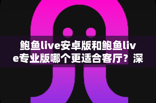 鲍鱼live安卓版和鲍鱼live专业版哪个更适合客厅？深度对比帮你选对大屏观影方案