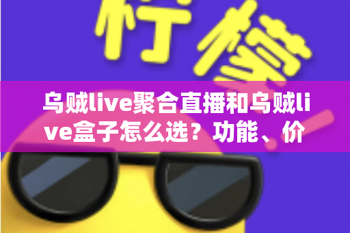 乌贼live聚合直播和乌贼live盒子怎么选？功能、价格、体验全方位对比，看完这篇选购攻略不再纠结