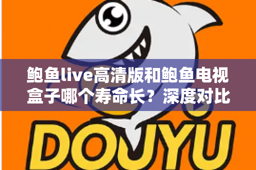 鲍鱼live高清版和鲍鱼电视盒子哪个寿命长?深度对比分析与延长使用寿命全攻略 鲍鱼live高清版和鲍鱼电视盒子哪个寿命长?深度对比分析与延长使用寿命全攻略