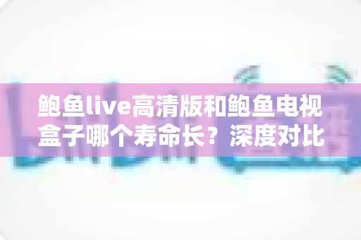 鲍鱼live高清版和鲍鱼电视盒子哪个寿命长？深度对比分析与延长使用寿命全攻略