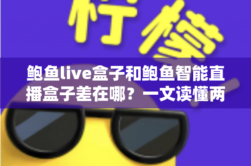 鲍鱼live盒子和鲍鱼智能直播盒子差在哪?一文读懂两款直播设备的核心区别与选购建议 鲍鱼live盒子和鲍鱼智能直播盒子差在哪?一文读懂两款直播设备的核心区别与选购建议