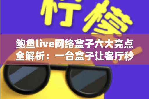 鲍鱼live网络盒子六大亮点全解析：一台盒子让客厅秒变家庭影院中心