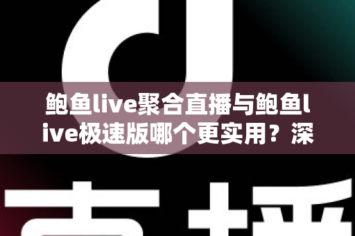 鲍鱼live聚合直播与鲍鱼live极速版哪个更实用？深度对比评测助你找到最合适的直播体验