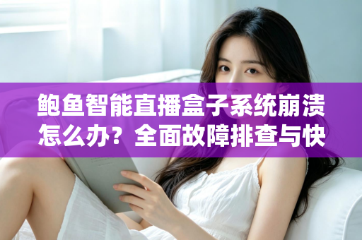 鲍鱼智能直播盒子系统崩溃怎么办？全面故障排查与快速修复实用指南