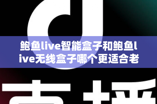 鲍鱼live智能盒子和鲍鱼live无线盒子哪个更适合老人用？一篇讲透的孝心选购指南