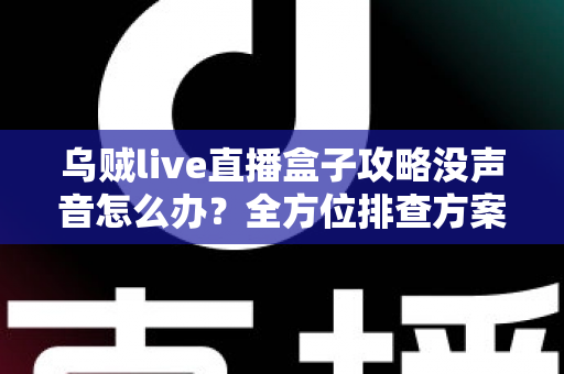 乌贼live直播盒子攻略没声音怎么办？全方位排查方案与实用技巧一次讲透