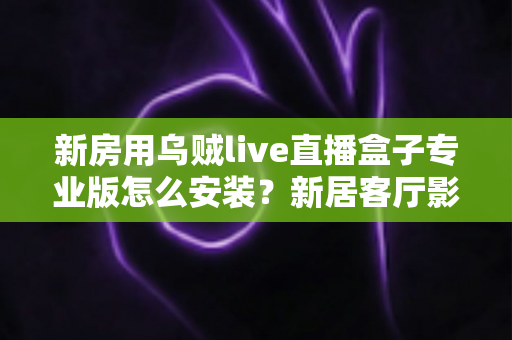 新房用乌贼live直播盒子专业版怎么安装?新居客厅影音设备安装全流程指南 新房用乌贼live直播盒子专业版怎么安装?新居客厅影音设备安装全流程指南
