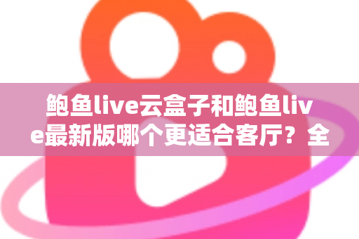 鲍鱼live云盒子和鲍鱼live最新版哪个更适合客厅?全方位对比评测,帮你打造理想的家庭大屏观影体验 鲍鱼live云盒子和鲍鱼live最新版哪个更适合客厅?全方位对比评测,帮你打造理想的家庭大屏观影体验