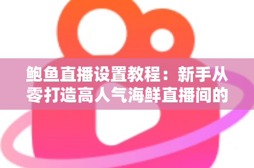鲍鱼直播设置教程:新手从零打造高人气海鲜直播间的完整实战指南 鲍鱼直播设置教程:新手从零打造高人气海鲜直播间的完整实战指南