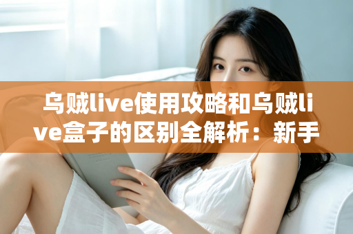 乌贼live使用攻略和乌贼live盒子的区别全解析:新手必看的安装、功能与选购指南 乌贼live使用攻略和乌贼live盒子的区别全解析:新手必看的安装、功能与选购指南