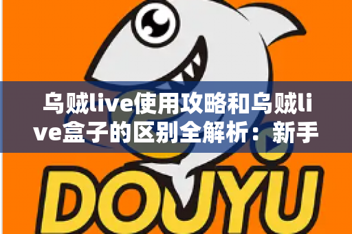 乌贼live使用攻略和乌贼live盒子的区别全解析：新手必看的安装、功能与选购指南
