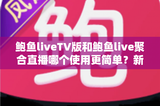 鲍鱼liveTV版和鲍鱼live聚合直播哪个使用更简单?新手必看的使用体验全面对比指南 鲍鱼liveTV版和鲍鱼live聚合直播哪个使用更简单?新手必看的使用体验全面对比指南