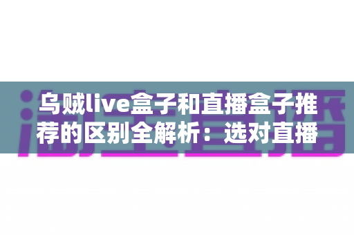 乌贼live盒子和直播盒子推荐的区别全解析:选对直播设备,让客厅大屏体验全面升级 乌贼live盒子和直播盒子推荐的区别全解析:选对直播设备,让客厅大屏体验全面升级