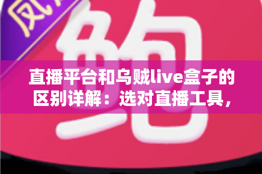 直播平台和乌贼live盒子的区别详解:选对直播工具,让每一场直播更稳更专业 直播平台和乌贼live盒子的区别详解:选对直播工具,让每一场直播更稳更专业