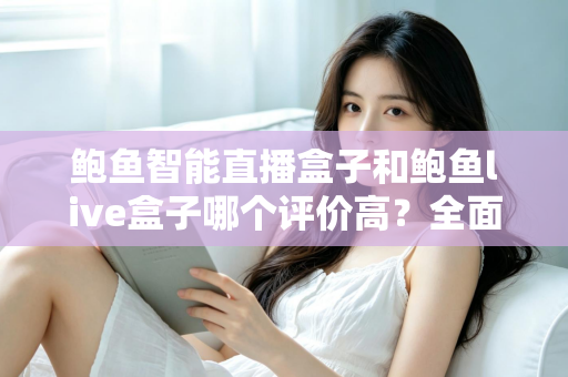 鲍鱼智能直播盒子和鲍鱼live盒子哪个评价高?全面解析两款直播盒子的真实口碑与选购指南 鲍鱼智能直播盒子和鲍鱼live盒子哪个评价高?全面解析两款直播盒子的真实口碑与选购指南