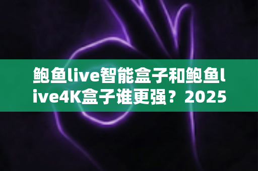 鲍鱼live智能盒子和鲍鱼live4K盒子谁更强?2025年最全对比评测助你选对不踩坑 鲍鱼live智能盒子和鲍鱼live4K盒子谁更强?2025年最全对比评测助你选对不踩坑