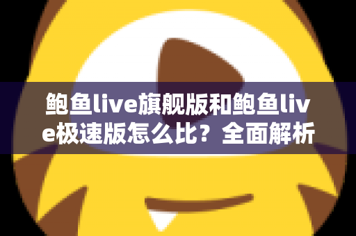 鲍鱼live旗舰版和鲍鱼live极速版怎么比？全面解析两大版本差异，帮你选出最适合自己的那一款