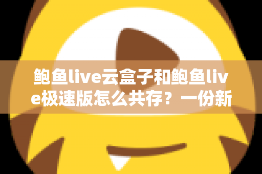 鲍鱼live云盒子和鲍鱼live极速版怎么共存?一份新手也能看懂的双开安装全攻略 鲍鱼live云盒子和鲍鱼live极速版怎么共存?一份新手也能看懂的双开安装全攻略