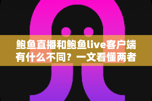 鲍鱼直播和鲍鱼live客户端有什么不同？一文看懂两者核心差异与选择指南