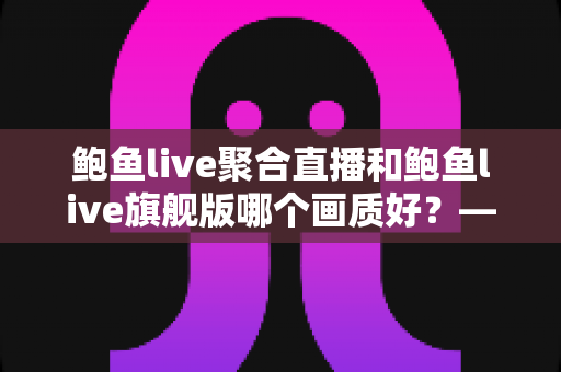 鲍鱼live聚合直播和鲍鱼live旗舰版哪个画质好？——两大版本画质深度对比与选购全攻略