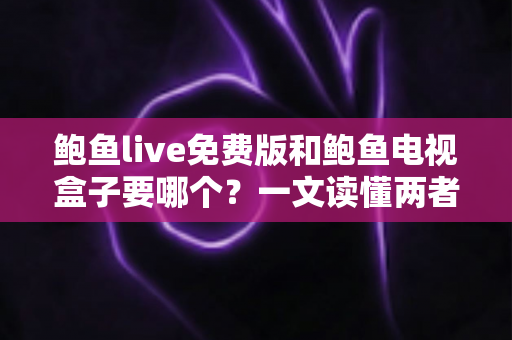 鲍鱼live免费版和鲍鱼电视盒子要哪个？一文读懂两者差异，选对不花冤枉钱