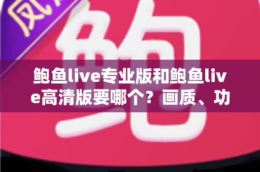 鲍鱼live专业版和鲍鱼live高清版要哪个?画质、功能、流畅度全维度对比,帮你找到最适合自己的版本 鲍鱼live专业版和鲍鱼live高清版要哪个?画质、功能、流畅度全维度对比,帮你找到最适合自己的版本