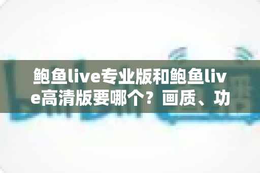 鲍鱼live专业版和鲍鱼live高清版要哪个?画质、功能、流畅度全维度对比,帮你找到最适合自己的版本 鲍鱼live专业版和鲍鱼live高清版要哪个?画质、功能、流畅度全维度对比,帮你找到最适合自己的版本