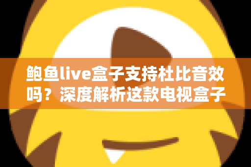 鲍鱼live盒子支持杜比音效吗？深度解析这款电视盒子的音频性能与设置指南