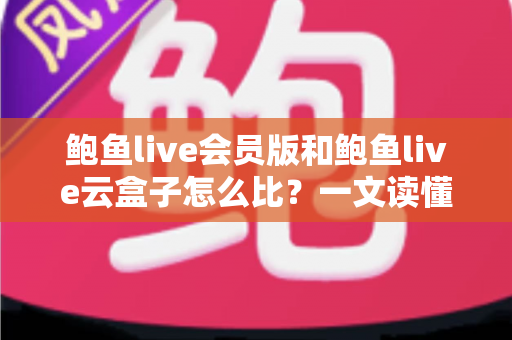 鲍鱼live会员版和鲍鱼live云盒子怎么比?一文读懂区别、体验、费用与选择建议 鲍鱼live会员版和鲍鱼live云盒子怎么比?一文读懂区别、体验、费用与选择建议