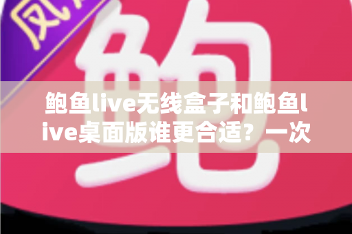鲍鱼live无线盒子和鲍鱼live桌面版谁更合适?一次看懂差异、场景与最佳选择 鲍鱼live无线盒子和鲍鱼live桌面版谁更合适?一次看懂差异、场景与最佳选择