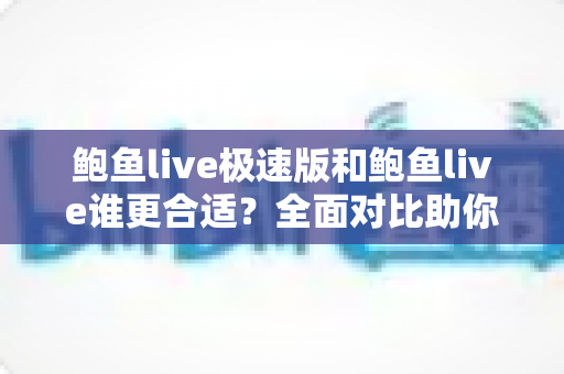 鲍鱼live极速版和鲍鱼live谁更合适？全面对比助你找到最佳选择
