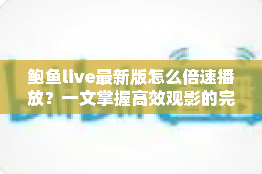 鲍鱼live最新版怎么倍速播放？一文掌握高效观影的完整教程与实用技巧