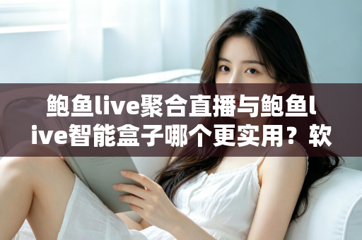 鲍鱼live聚合直播与鲍鱼live智能盒子哪个更实用?软件与硬件全维度深度对比指南 鲍鱼live聚合直播与鲍鱼live智能盒子哪个更实用?软件与硬件全维度深度对比指南