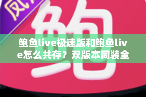 鲍鱼live极速版和鲍鱼live怎么共存?双版本同装全攻略与实用技巧 鲍鱼live极速版和鲍鱼live怎么共存?双版本同装全攻略与实用技巧