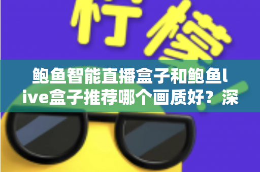 鲍鱼智能直播盒子和鲍鱼live盒子推荐哪个画质好？深度对比与选购全指南