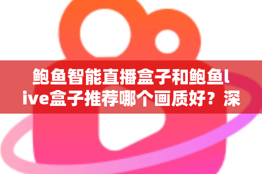 鲍鱼智能直播盒子和鲍鱼live盒子推荐哪个画质好？深度对比与选购全指南