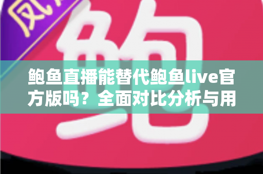 鲍鱼直播能替代鲍鱼live官方版吗？全面对比分析与用户选择指南
