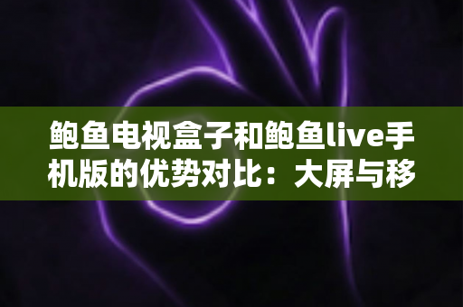 鲍鱼电视盒子和鲍鱼live手机版的优势对比:大屏与移动端观影体验全解析,助你选出最适合的方案 鲍鱼电视盒子和鲍鱼live手机版的优势对比:大屏与移动端观影体验全解析,助你选出最适合的方案