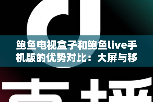 鲍鱼电视盒子和鲍鱼live手机版的优势对比：大屏与移动端观影体验全解析，助你选出最适合的方案