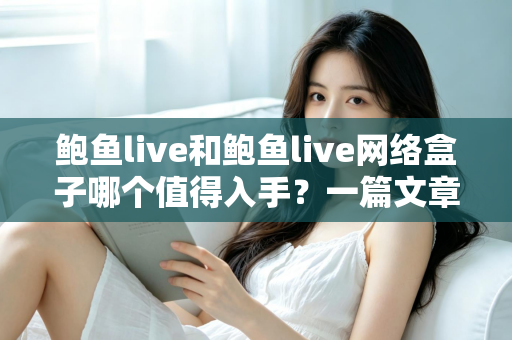 鲍鱼live和鲍鱼live网络盒子哪个值得入手?一篇文章帮你选对不踩坑 鲍鱼live和鲍鱼live网络盒子哪个值得入手?一篇文章帮你选对不踩坑