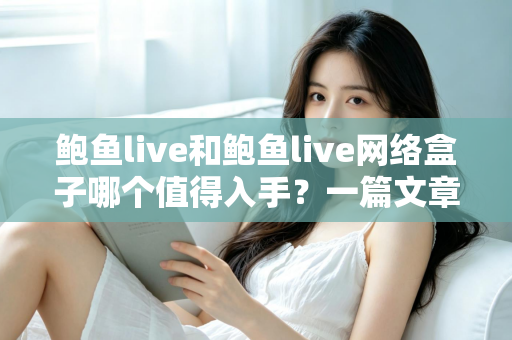 鲍鱼live和鲍鱼live网络盒子哪个值得入手?一篇文章帮你选对不踩坑 鲍鱼live和鲍鱼live网络盒子哪个值得入手?一篇文章帮你选对不踩坑