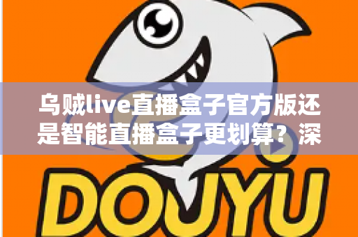 乌贼live直播盒子官方版还是智能直播盒子更划算?深度对比帮你选对不花冤枉钱 乌贼live直播盒子官方版还是智能直播盒子更划算?深度对比帮你选对不花冤枉钱