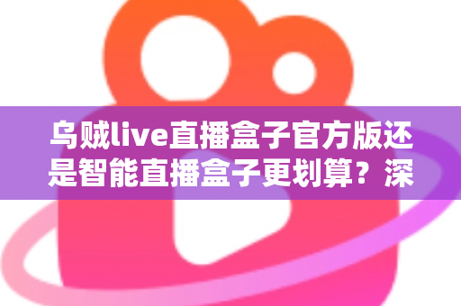 乌贼live直播盒子官方版还是智能直播盒子更划算?深度对比帮你选对不花冤枉钱 乌贼live直播盒子官方版还是智能直播盒子更划算?深度对比帮你选对不花冤枉钱