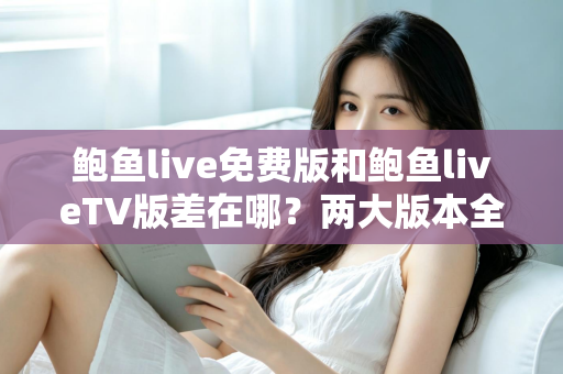 鲍鱼live免费版和鲍鱼liveTV版差在哪?两大版本全面对比,帮你一次选对不踩坑 鲍鱼live免费版和鲍鱼liveTV版差在哪?两大版本全面对比,帮你一次选对不踩坑