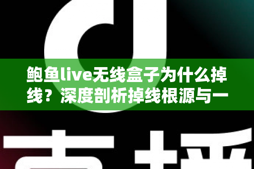 鲍鱼live无线盒子为什么掉线？深度剖析掉线根源与一站式解决方案指南