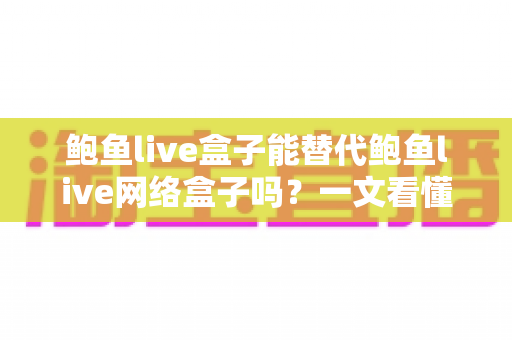 鲍鱼live盒子能替代鲍鱼live网络盒子吗？一文看懂两者区别与选择建议