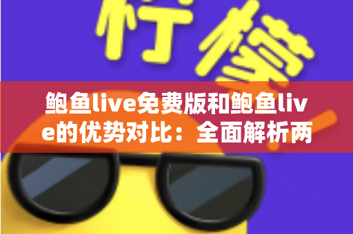 鲍鱼live免费版和鲍鱼live的优势对比：全面解析两大版本差异，帮你选对不踩坑