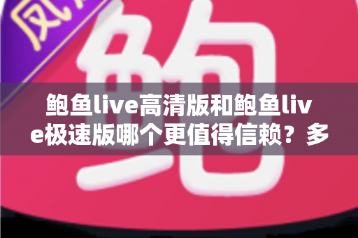 鲍鱼live高清版和鲍鱼live极速版哪个更值得信赖?多维度对比与安全选择指南 鲍鱼live高清版和鲍鱼live极速版哪个更值得信赖?多维度对比与安全选择指南
