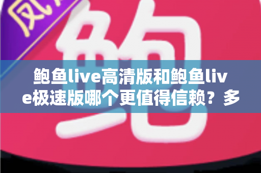 鲍鱼live高清版和鲍鱼live极速版哪个更值得信赖？多维度对比与安全选择指南