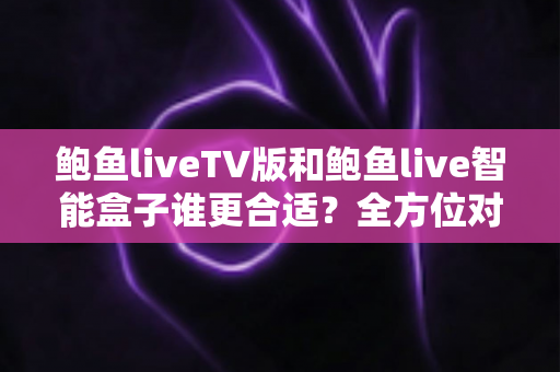 鲍鱼liveTV版和鲍鱼live智能盒子谁更合适？全方位对比分析助你轻松选购